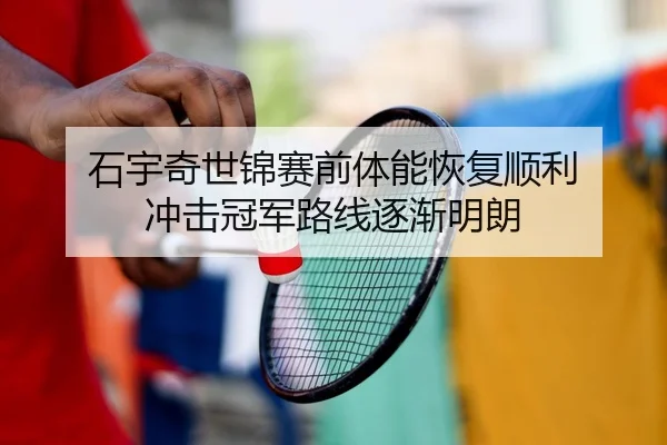 石宇奇世锦赛前体能恢复顺利 冲击冠军路线逐渐明朗