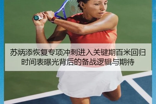 苏炳添恢复专项冲刺进入关键期百米回归时间表曝光背后的备战逻辑与期待